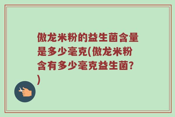 傲龙米粉的益生菌含量是多少毫克(傲龙米粉含有多少毫克益生菌？)
