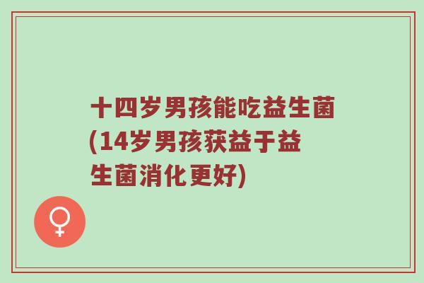 十四岁男孩能吃益生菌(14岁男孩获益于益生菌消化更好)