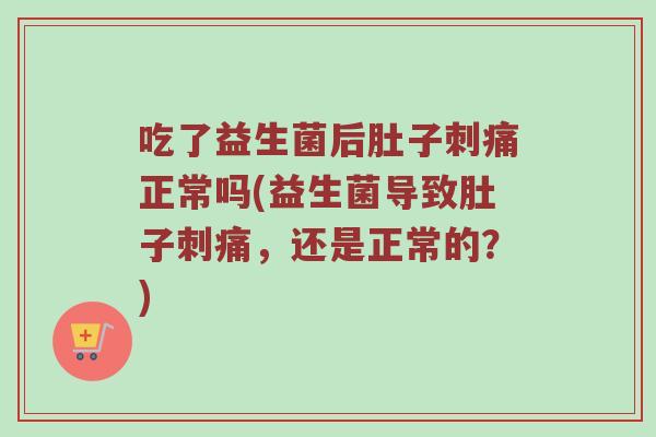 吃了益生菌后肚子刺痛正常吗(益生菌导致肚子刺痛，还是正常的？)