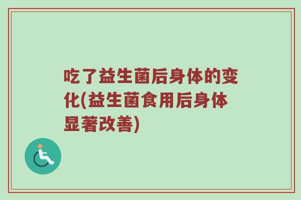 吃了益生菌后身体的变化(益生菌食用后身体显著改善)
