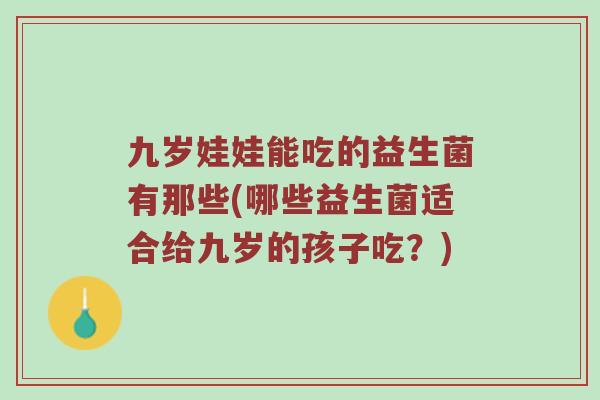 九岁娃娃能吃的益生菌有那些(哪些益生菌适合给九岁的孩子吃？)