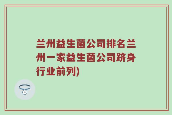 兰州益生菌公司排名兰州一家益生菌公司跻身行业前列)