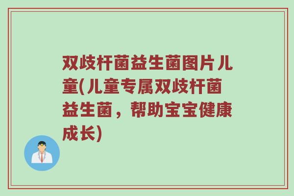 双歧杆菌益生菌图片儿童(儿童专属双歧杆菌益生菌，帮助宝宝健康成长)