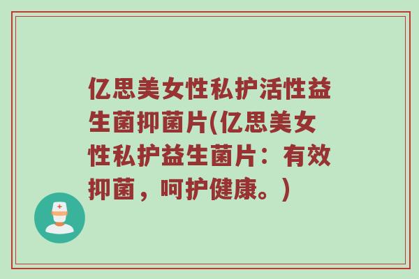 亿思美女性私护活性益生菌抑菌片(亿思美女性私护益生菌片：有效抑菌，呵护健康。)