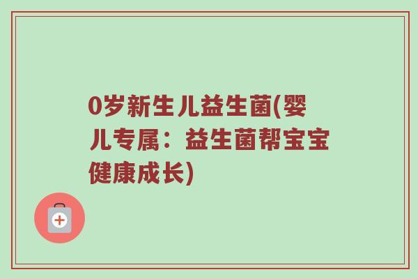 0岁新生儿益生菌(婴儿专属：益生菌帮宝宝健康成长)