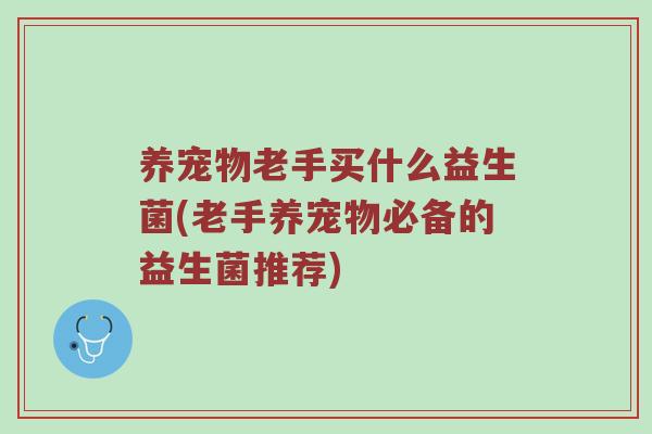 养宠物老手买什么益生菌(老手养宠物必备的益生菌推荐)
