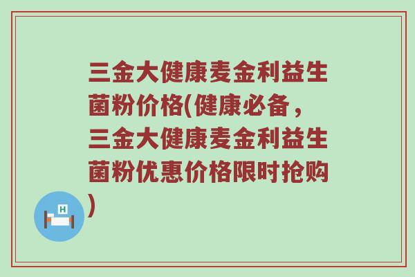 三金大健康麦金利益生菌粉价格(健康必备，三金大健康麦金利益生菌粉优惠价格限时抢购)