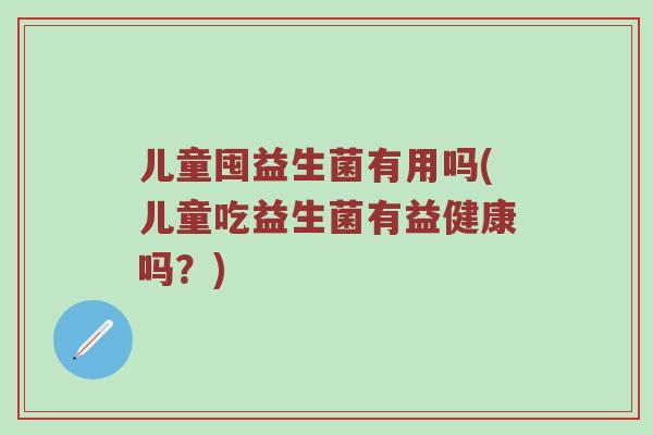 儿童囤益生菌有用吗(儿童吃益生菌有益健康吗？)