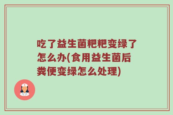吃了益生菌粑粑变绿了怎么办(食用益生菌后粪便变绿怎么处理)
