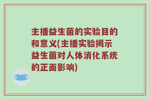 主播益生菌的实验目的和意义(主播实验揭示益生菌对人体消化系统的正面影响)