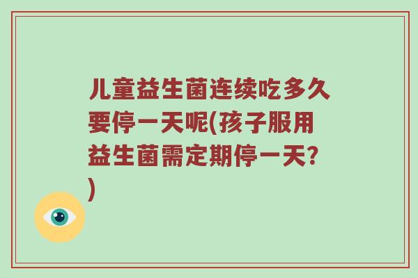 儿童益生菌连续吃多久要停一天呢(孩子服用益生菌需定期停一天?) 儿童益生菌连续吃多久要停一天呢(孩子服用益生菌需定期停一天?)