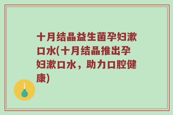 十月结晶益生菌孕妇漱口水(十月结晶推出孕妇漱口水,助力口腔健康) 十月结晶益生菌孕妇漱口水(十月结晶推出孕妇漱口水,助力口腔健康)