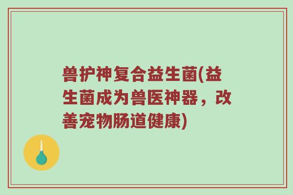 兽护神复合益生菌(益生菌成为兽医神器，改善宠物肠道健康)