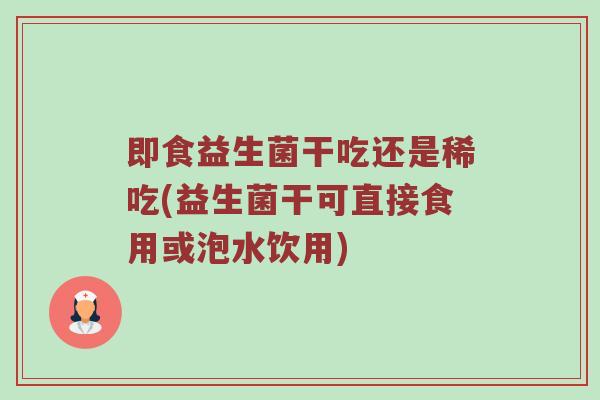 即食益生菌干吃还是稀吃(益生菌干可直接食用或泡水饮用)