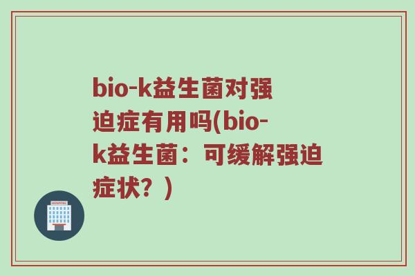 bio-k益生菌对强迫症有用吗(bio-k益生菌：可缓解强迫症状？)
