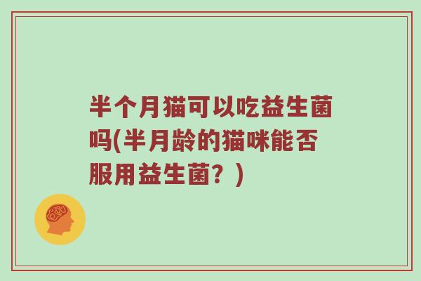 半个月猫可以吃益生菌吗(半月龄的猫咪能否服用益生菌？)