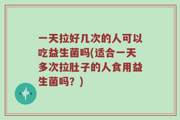 一天拉好几次的人可以吃益生菌吗(适合一天多次拉肚子的人食用益生菌吗？)