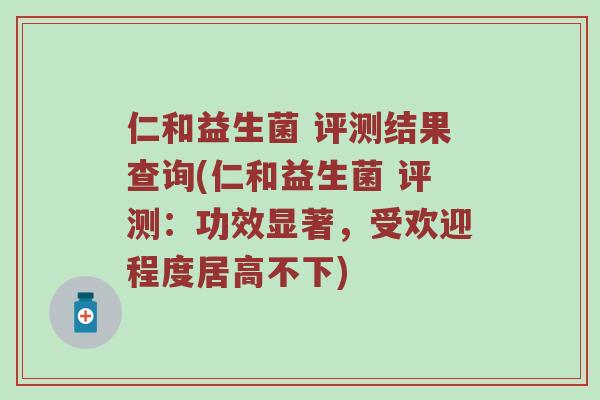 仁和益生菌 评测结果查询(仁和益生菌 评测：功效显著，受欢迎程度居高不下)