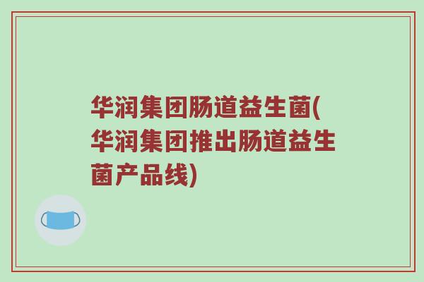 华润集团肠道益生菌(华润集团推出肠道益生菌产品线)