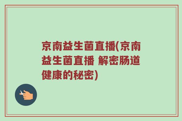 京南益生菌直播(京南益生菌直播 解密肠道健康的秘密)