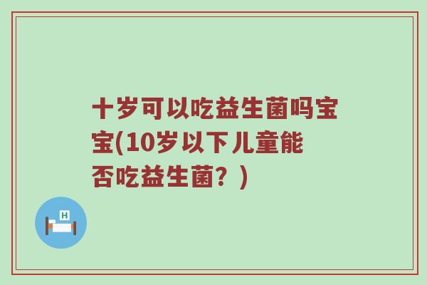 十岁可以吃益生菌吗宝宝(10岁以下儿童能否吃益生菌？)