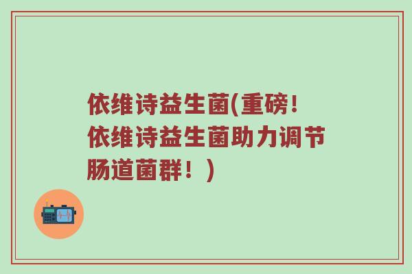 依维诗益生菌(重磅！依维诗益生菌助力调节肠道菌群！)