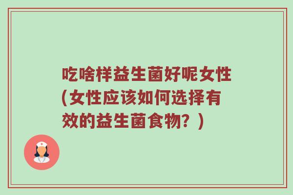 吃啥样益生菌好呢女性(女性应该如何选择有效的益生菌食物？)
