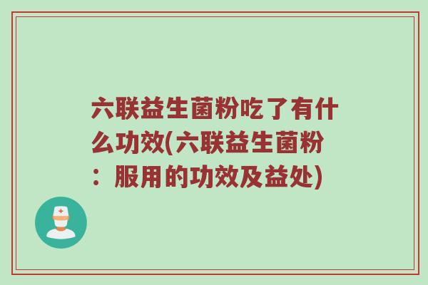 六联益生菌粉吃了有什么功效(六联益生菌粉：服用的功效及益处)