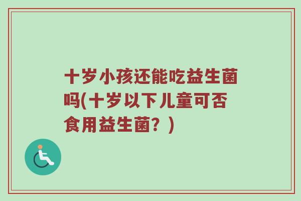 十岁小孩还能吃益生菌吗(十岁以下儿童可否食用益生菌？)