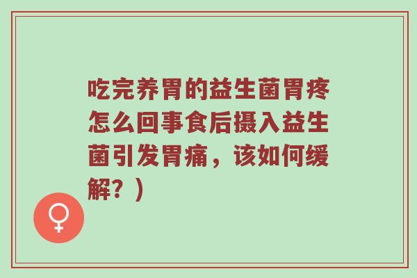 吃完养胃的益生菌胃疼怎么回事食后摄入益生菌引发胃痛，该如何缓解？)