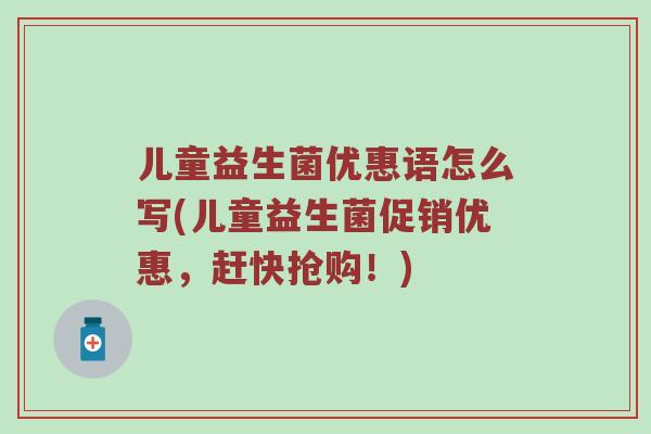 儿童益生菌优惠语怎么写(儿童益生菌促销优惠，赶快抢购！)