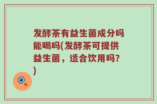 发酵茶有益生菌成分吗能喝吗(发酵茶可提供益生菌，适合饮用吗？)