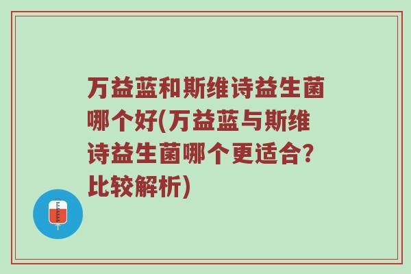 万益蓝和斯维诗益生菌哪个好(万益蓝与斯维诗益生菌哪个更适合？比较解析)