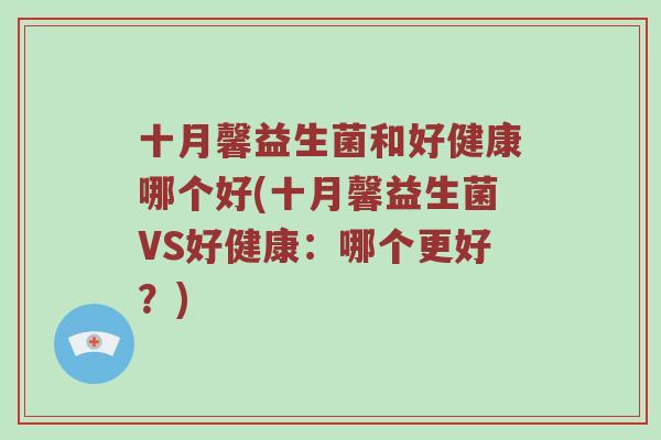 十月馨益生菌和好健康哪个好(十月馨益生菌VS好健康：哪个更好？)