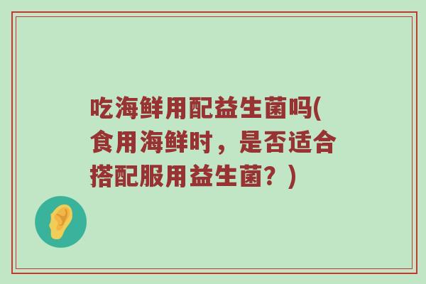 吃海鲜用配益生菌吗(食用海鲜时，是否适合搭配服用益生菌？)