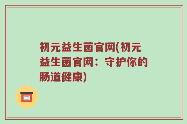 初元益生菌官网(初元益生菌官网：守护你的肠道健康)