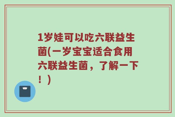 1岁娃可以吃六联益生菌(一岁宝宝适合食用六联益生菌，了解一下！)