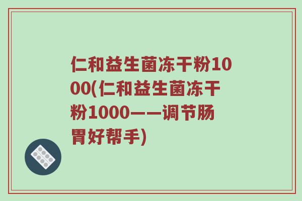 仁和益生菌冻干粉1000(仁和益生菌冻干粉1000——调节肠胃好帮手)