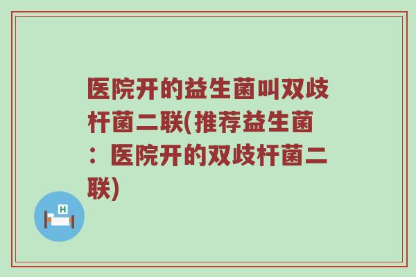 医院开的益生菌叫双歧杆菌二联(推荐益生菌：医院开的双歧杆菌二联)