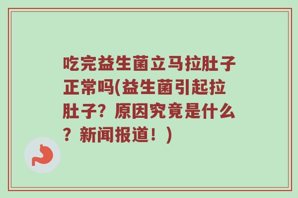 吃完益生菌立马拉肚子正常吗(益生菌引起拉肚子？原因究竟是什么？新闻报道！)
