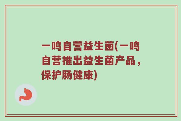 一鸣自营益生菌(一鸣自营推出益生菌产品，保护肠健康)