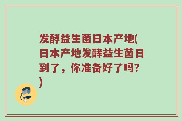 发酵益生菌日本产地(日本产地发酵益生菌日到了，你准备好了吗？)
