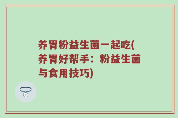 养胃粉益生菌一起吃(养胃好帮手：粉益生菌与食用技巧)