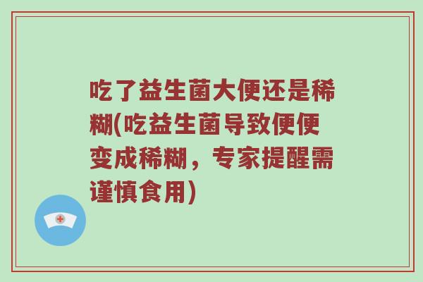 吃了益生菌大便还是稀糊(吃益生菌导致便便变成稀糊，专家提醒需谨慎食用)
