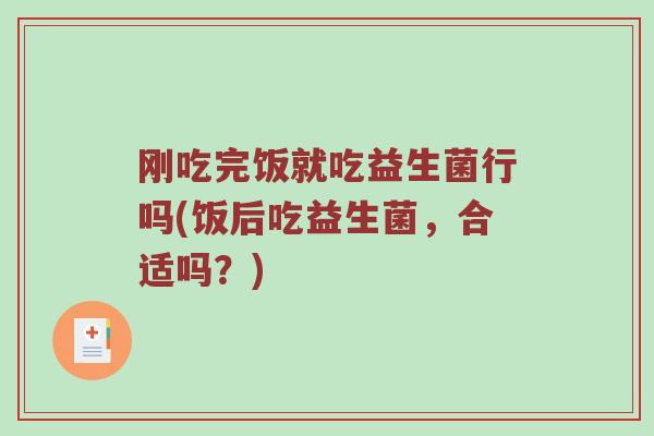 刚吃完饭就吃益生菌行吗(饭后吃益生菌，合适吗？)