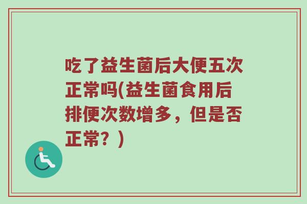 吃了益生菌后大便五次正常吗(益生菌食用后排便次数增多，但是否正常？)