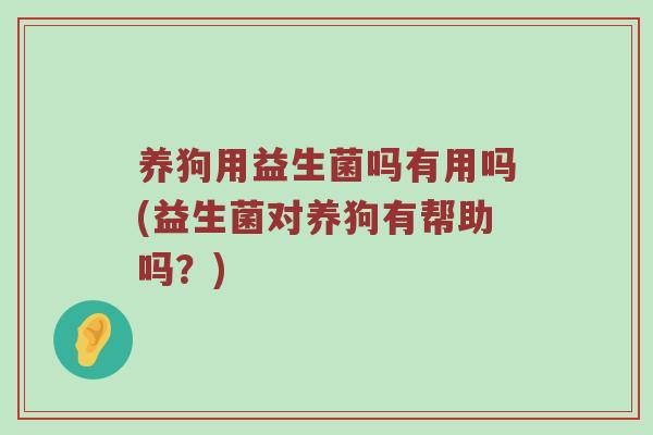 养狗用益生菌吗有用吗(益生菌对养狗有帮助吗？)