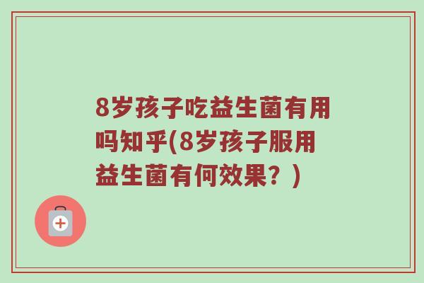 8岁孩子吃益生菌有用吗知乎(8岁孩子服用益生菌有何效果？)