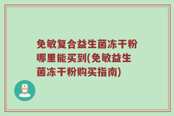 免敏复合益生菌冻干粉哪里能买到(免敏益生菌冻干粉购买指南)