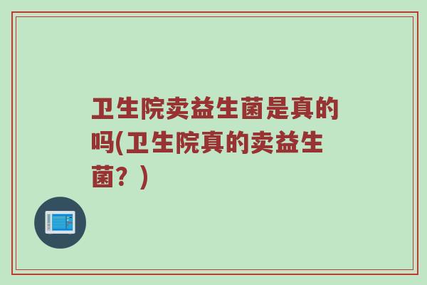 卫生院卖益生菌是真的吗(卫生院真的卖益生菌？)